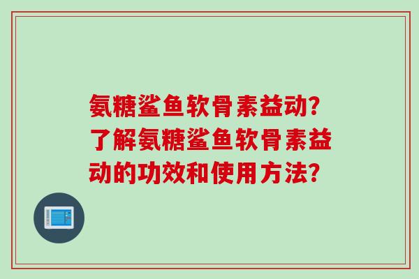 氨糖鲨鱼软骨素益动？了解氨糖鲨鱼软骨素益动的功效和使用方法？