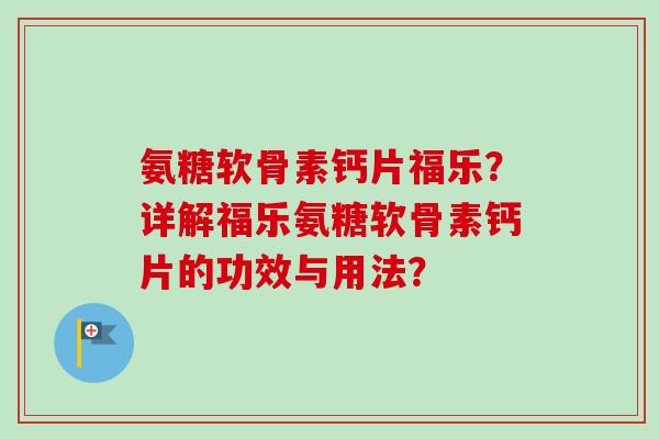 氨糖软骨素钙片福乐？详解福乐氨糖软骨素钙片的功效与用法？