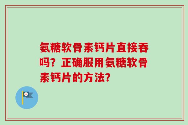 氨糖软骨素钙片直接吞吗？正确服用氨糖软骨素钙片的方法？