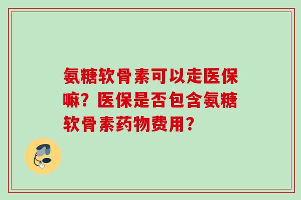 氨糖软骨素可以走医保嘛？医保是否包含氨糖软骨素费用？