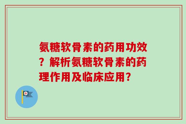 氨糖软骨素的药用功效？解析氨糖软骨素的药理作用及临床应用？