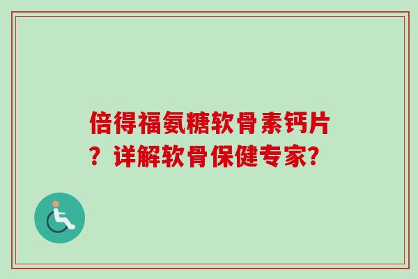 倍得福氨糖软骨素钙片？详解软骨保健专家？