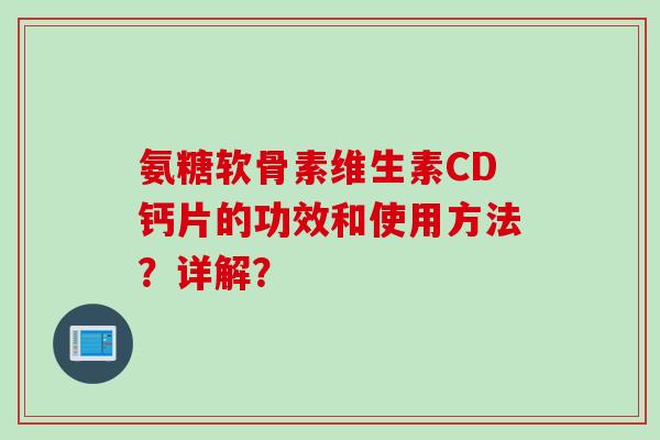 氨糖软骨素维生素CD钙片的功效和使用方法？详解？