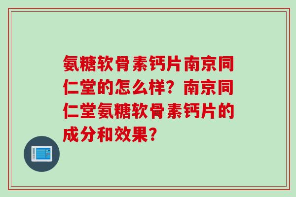 氨糖软骨素钙片南京同仁堂的怎么样？南京同仁堂氨糖软骨素钙片的成分和效果？