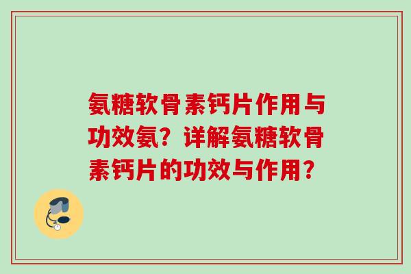 氨糖软骨素钙片作用与功效氨?详解氨糖软骨素钙片的功效与作用? 氨糖软骨素钙片作用与功效氨?详解氨糖软骨素钙片的功效与作用?