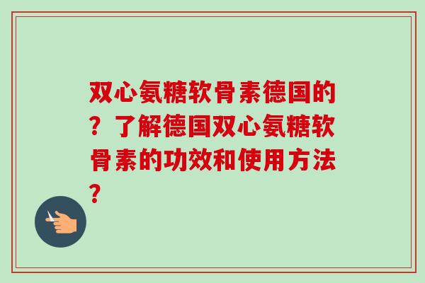 双心氨糖软骨素德国的？了解德国双心氨糖软骨素的功效和使用方法？