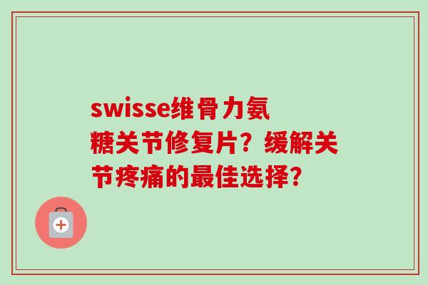 swisse维骨力氨糖关节修复片？缓解关节疼痛的最佳选择？