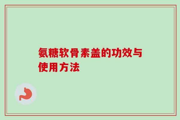 氨糖软骨素盖的功效与使用方法
