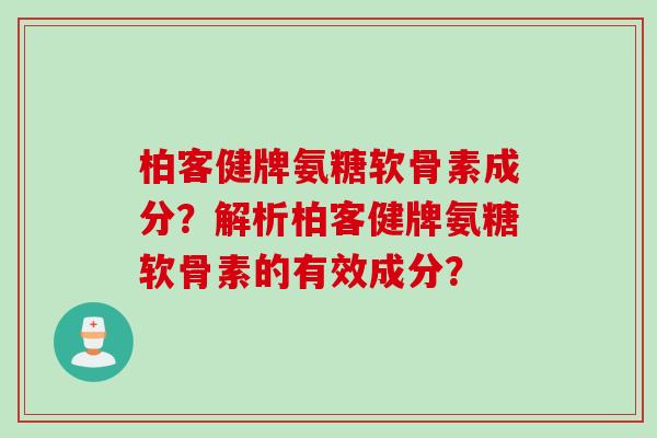柏客健牌氨糖软骨素成分？解析柏客健牌氨糖软骨素的有效成分？