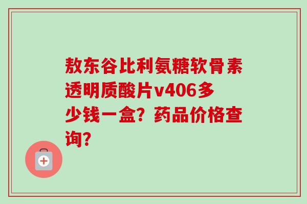 敖东谷比利氨糖软骨素透明质酸片v406多少钱一盒？药品价格查询？