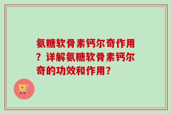 氨糖软骨素钙尔奇作用？详解氨糖软骨素钙尔奇的功效和作用？