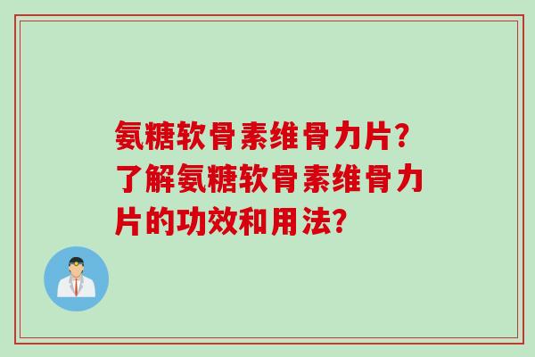 氨糖软骨素维骨力片？了解氨糖软骨素维骨力片的功效和用法？