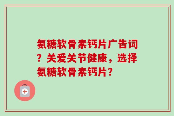 氨糖软骨素钙片广告词？关爱关节健康，选择氨糖软骨素钙片？