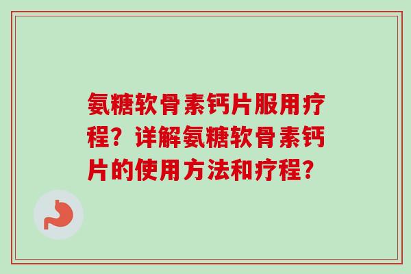 氨糖软骨素钙片服用疗程?详解氨糖软骨素钙片的使用方法和疗程? 氨糖软骨素钙片服用疗程?详解氨糖软骨素钙片的使用方法和疗程?