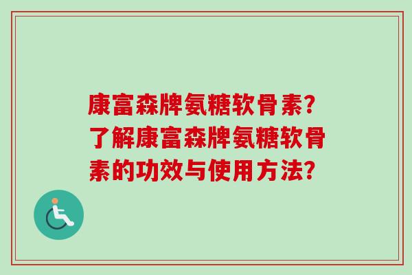 康富森牌氨糖软骨素？了解康富森牌氨糖软骨素的功效与使用方法？
