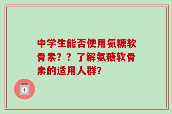 中学生能否使用氨糖软骨素？？了解氨糖软骨素的适用人群？