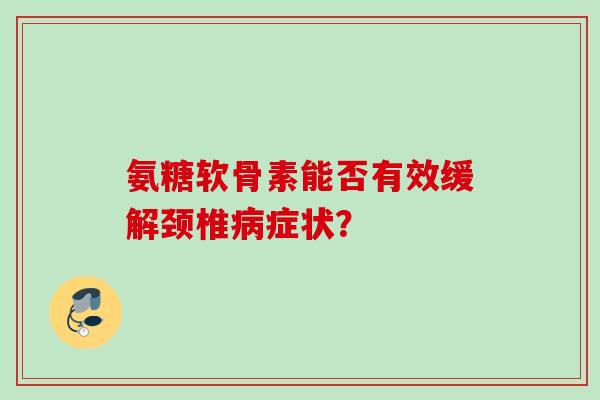 氨糖软骨素能否有效缓解颈椎病症状？