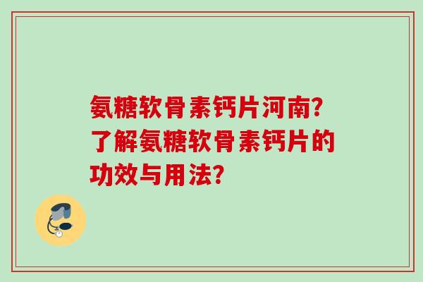 氨糖软骨素钙片河南？了解氨糖软骨素钙片的功效与用法？