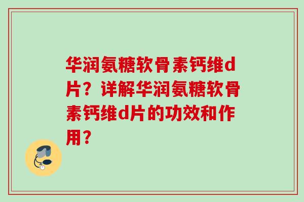 华润氨糖软骨素钙维d片？详解华润氨糖软骨素钙维d片的功效和作用？