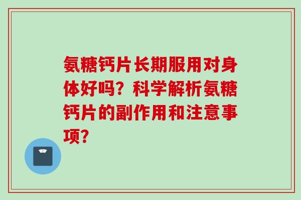 氨糖钙片长期服用对身体好吗？科学解析氨糖钙片的副作用和注意事项？