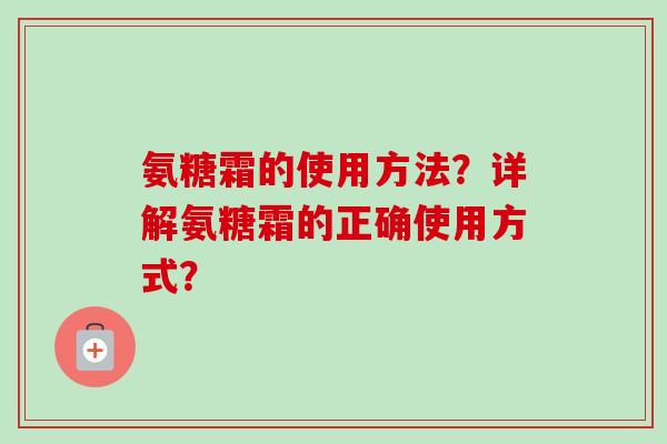 氨糖霜的使用方法？详解氨糖霜的正确使用方式？