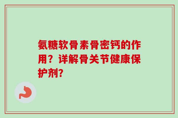 氨糖软骨素骨密钙的作用？详解骨关节健康保护剂？