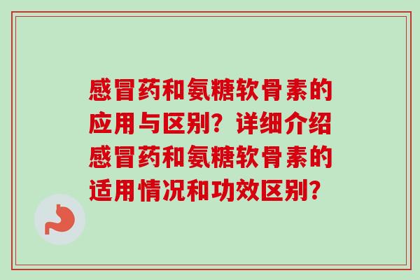 感冒药和氨糖软骨素的应用与区别？详细介绍感冒药和氨糖软骨素的适用情况和功效区别？