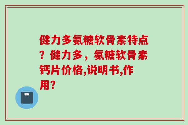 健力多氨糖软骨素特点?健力多,氨糖软骨素钙片价格,说明书,作用? 健力多氨糖软骨素特点?健力多,氨糖软骨素钙片价格,说明书,作用?