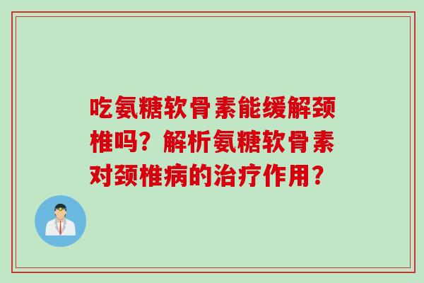 吃氨糖软骨素能缓解颈椎吗？解析氨糖软骨素对颈椎病的治疗作用？