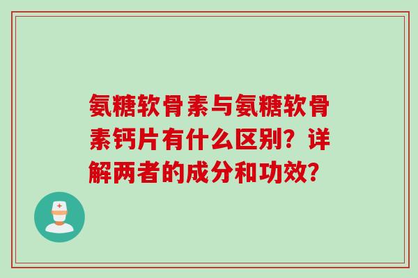 氨糖软骨素与氨糖软骨素钙片有什么区别？详解两者的成分和功效？