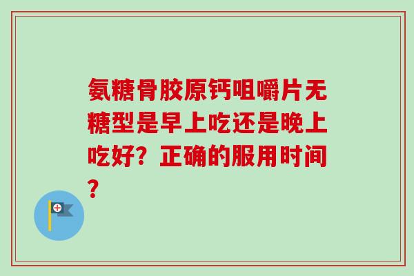 氨糖骨胶原钙咀嚼片无糖型是早上吃还是晚上吃好？正确的服用时间？