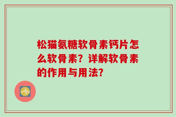 松猫氨糖软骨素钙片怎么软骨素？详解软骨素的作用与用法？