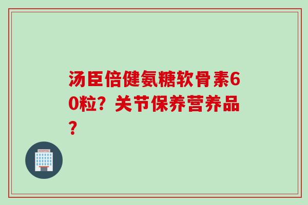 汤臣倍健氨糖软骨素60粒?关节保养营养品? 汤臣倍健氨糖软骨素60粒?关节保养营养品?