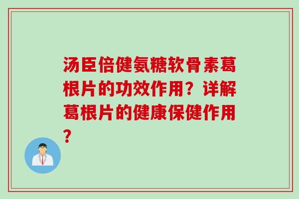 汤臣倍健氨糖软骨素葛根片的功效作用？详解葛根片的健康保健作用？