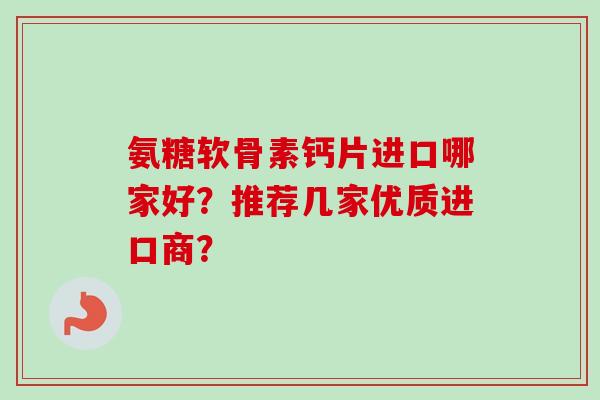 氨糖软骨素钙片进口哪家好？推荐几家优质进口商？
