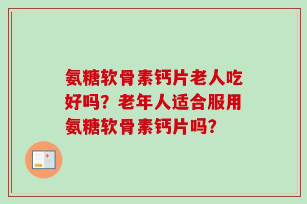 氨糖软骨素钙片老人吃好吗？老年人适合服用氨糖软骨素钙片吗？