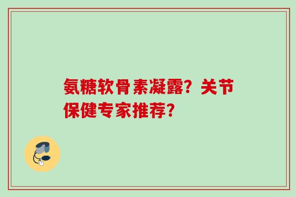 氨糖软骨素凝露？关节保健专家推荐？