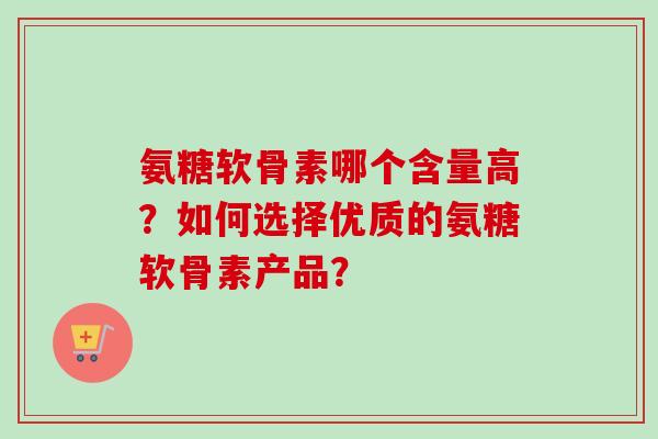 氨糖软骨素哪个含量高？如何选择优质的氨糖软骨素产品？