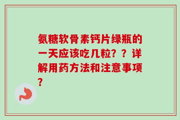氨糖软骨素钙片绿瓶的一天应该吃几粒？？详解用药方法和注意事项？