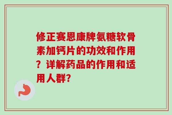 修正赛恩康牌氨糖软骨素加钙片的功效和作用？详解药品的作用和适用人群？