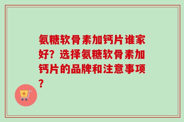 氨糖软骨素加钙片谁家好？选择氨糖软骨素加钙片的品牌和注意事项？