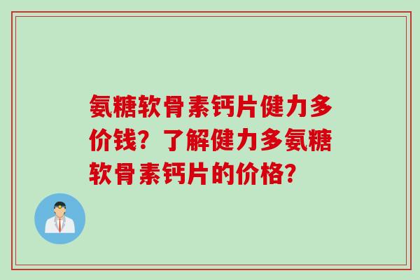 氨糖软骨素钙片健力多价钱？了解健力多氨糖软骨素钙片的价格？