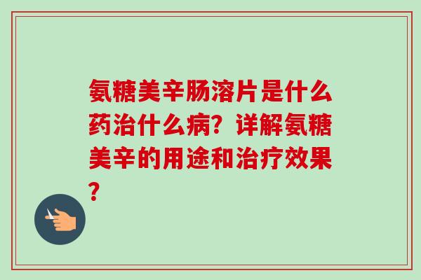 氨糖美辛肠溶片是什么药治什么病？详解氨糖美辛的用途和治疗效果？