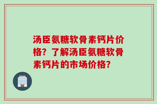 汤臣氨糖软骨素钙片价格？了解汤臣氨糖软骨素钙片的市场价格？
