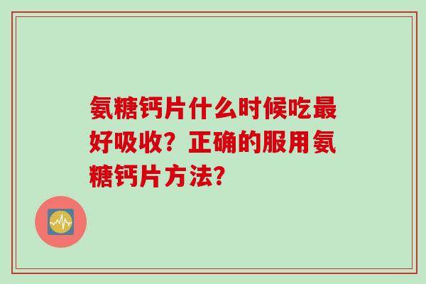 氨糖钙片什么时候吃好吸收？正确的服用氨糖钙片方法？