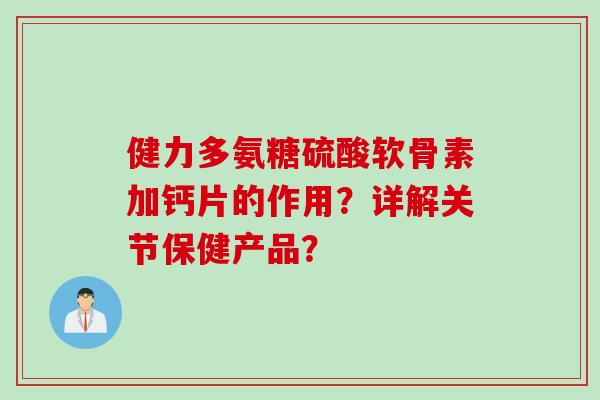 健力多氨糖硫酸软骨素加钙片的作用？详解关节保健产品？