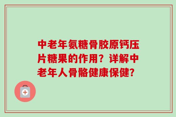 中老年氨糖骨胶原钙压片糖果的作用?详解中老年人骨骼健康保健? 中老年氨糖骨胶原钙压片糖果的作用?详解中老年人骨骼健康保健?