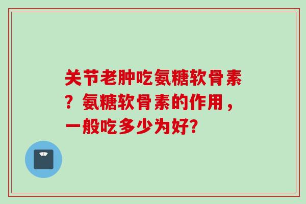 关节老肿吃氨糖软骨素？氨糖软骨素的作用，一般吃多少为好？