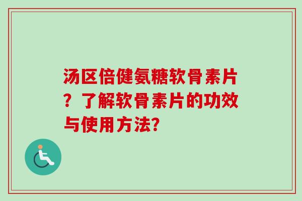 汤区倍健氨糖软骨素片？了解软骨素片的功效与使用方法？