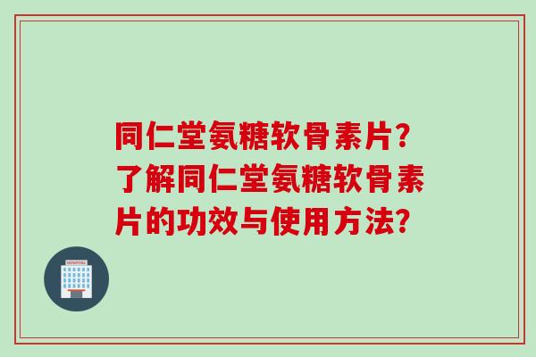 同仁堂氨糖软骨素片？了解同仁堂氨糖软骨素片的功效与使用方法？